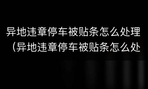 异地违章停车被贴条怎么处理（异地违章停车被贴条怎么处理罚款）