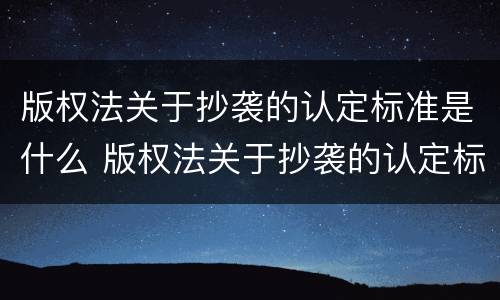 版权法关于抄袭的认定标准是什么 版权法关于抄袭的认定标准是什么呢