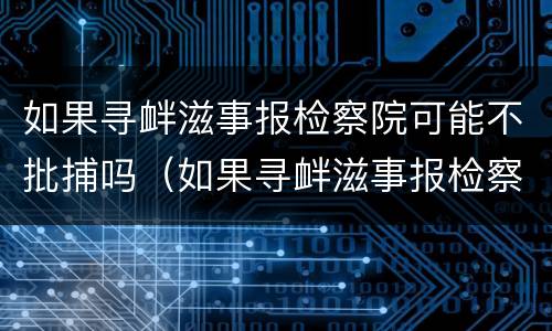 如果寻衅滋事报检察院可能不批捕吗（如果寻衅滋事报检察院可能不批捕吗怎么办）