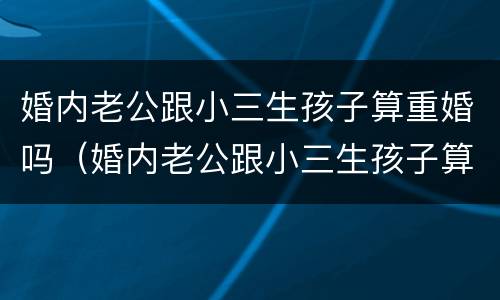 婚内老公跟小三生孩子算重婚吗（婚内老公跟小三生孩子算重婚吗）