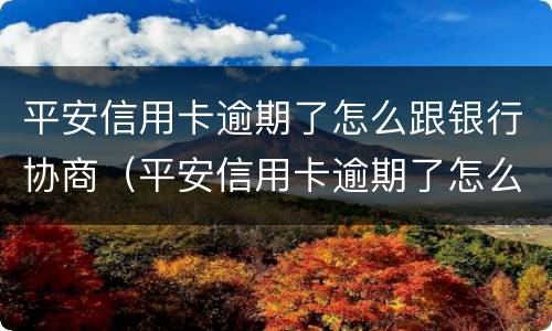 平安信用卡逾期了怎么跟银行协商（平安信用卡逾期了怎么跟银行协商还本金）