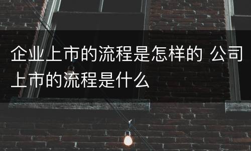 企业上市的流程是怎样的 公司上市的流程是什么