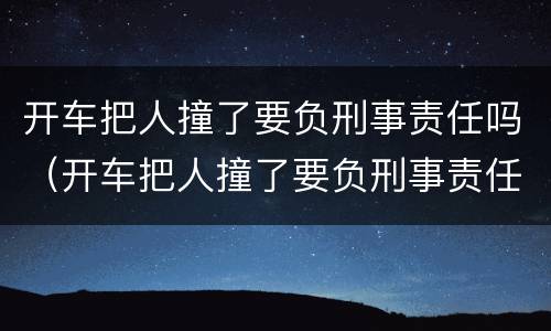 开车把人撞了要负刑事责任吗（开车把人撞了要负刑事责任吗）