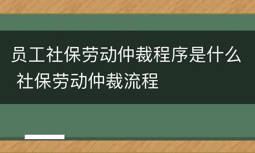 员工社保劳动仲裁程序是什么 社保劳动仲裁流程