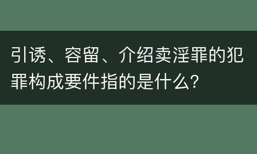 引诱、容留、介绍卖淫罪的犯罪构成要件指的是什么？