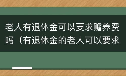 老人有退休金可以要求赡养费吗（有退休金的老人可以要求赡养费吗）