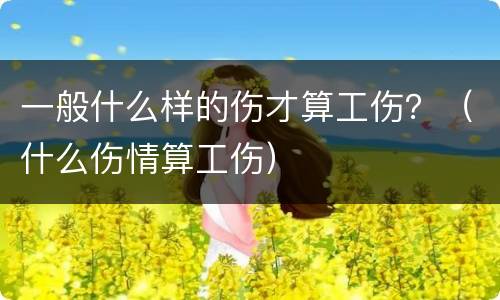 一般什么样的伤才算工伤？（什么伤情算工伤）