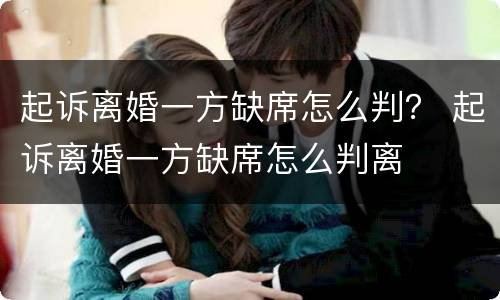 起诉离婚一方缺席怎么判？ 起诉离婚一方缺席怎么判离