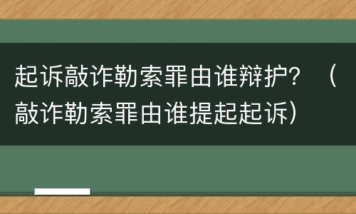 起诉敲诈勒索罪由谁辩护？（敲诈勒索罪由谁提起起诉）