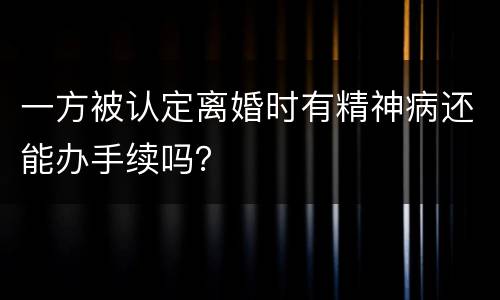 一方被认定离婚时有精神病还能办手续吗？
