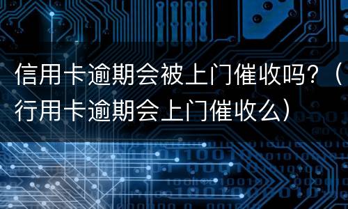 信用卡逾期会被上门催收吗?（行用卡逾期会上门催收么）