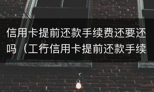 信用卡提前还款手续费还要还吗（工行信用卡提前还款手续费还要还吗）