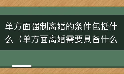 单方面强制离婚的条件包括什么（单方面离婚需要具备什么条件）