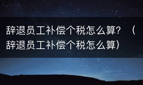 辞退员工补偿个税怎么算？（辞退员工补偿个税怎么算）