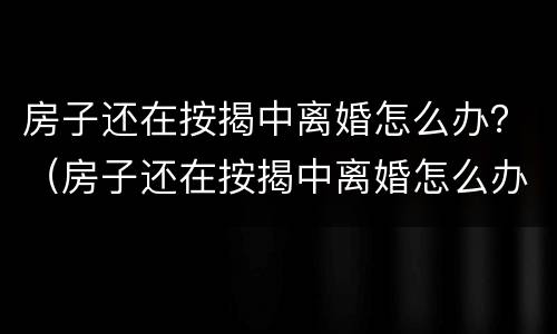 房子还在按揭中离婚怎么办？（房子还在按揭中离婚怎么办理）