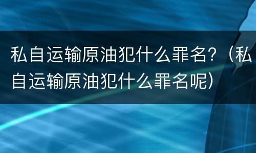 私自运输原油犯什么罪名?（私自运输原油犯什么罪名呢）