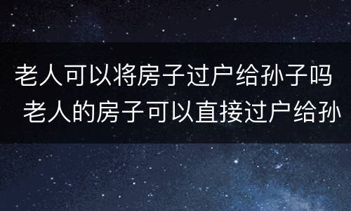 老人可以将房子过户给孙子吗 老人的房子可以直接过户给孙女吗