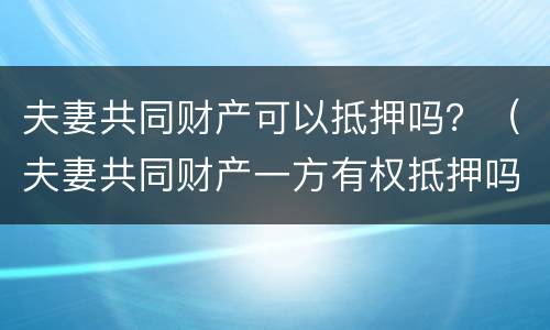 夫妻共同财产可以抵押吗？（夫妻共同财产一方有权抵押吗）