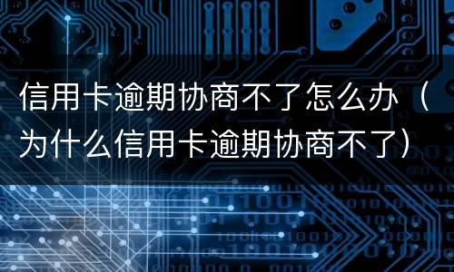 信用卡逾期协商不了怎么办（为什么信用卡逾期协商不了）