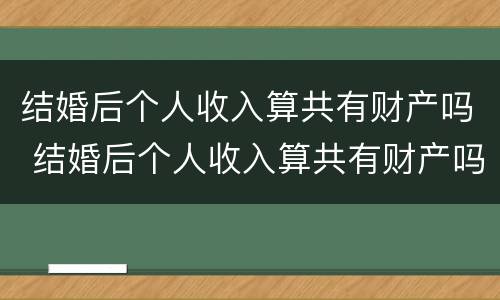 结婚后个人收入算共有财产吗 结婚后个人收入算共有财产吗女方