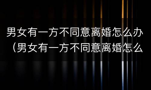 男女有一方不同意离婚怎么办（男女有一方不同意离婚怎么办呢）