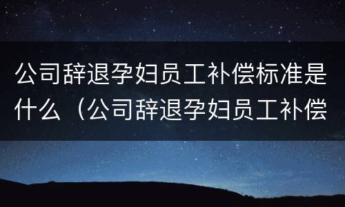 公司辞退孕妇员工补偿标准是什么（公司辞退孕妇员工补偿标准是什么样的）