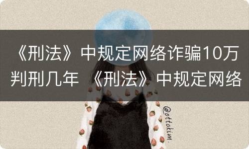 《刑法》中规定网络诈骗10万判刑几年 《刑法》中规定网络诈骗10万判刑几年呢