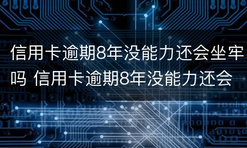 信用卡逾期8年没能力还会坐牢吗 信用卡逾期8年没能力还会坐牢吗怎么办