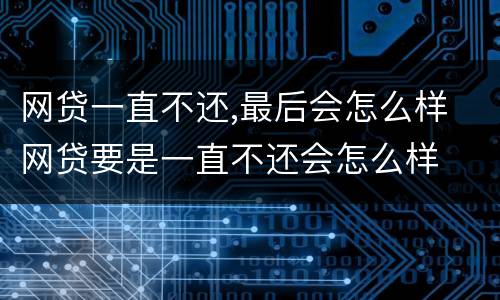 网贷一直不还,最后会怎么样 网贷要是一直不还会怎么样