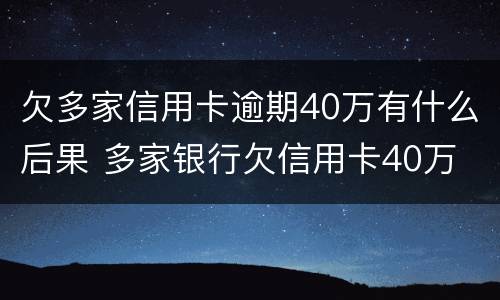 欠多家信用卡逾期40万有什么后果 多家银行欠信用卡40万
