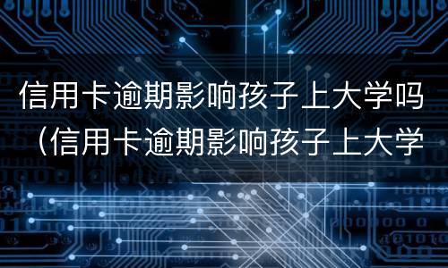 信用卡逾期影响孩子上大学吗（信用卡逾期影响孩子上大学吗?）
