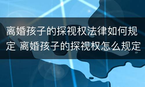 离婚孩子的探视权法律如何规定 离婚孩子的探视权怎么规定的
