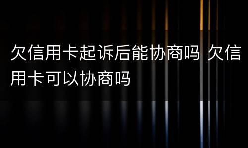 欠信用卡起诉后能协商吗 欠信用卡可以协商吗