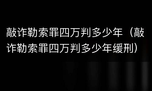 敲诈勒索罪四万判多少年（敲诈勒索罪四万判多少年缓刑）
