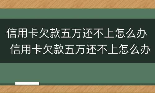 信用卡欠款五万还不上怎么办 信用卡欠款五万还不上怎么办