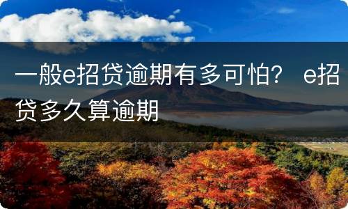 一般e招贷逾期有多可怕？ e招贷多久算逾期