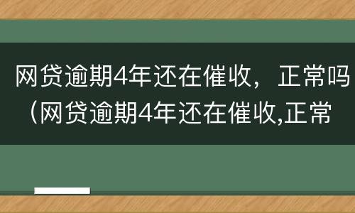 网贷逾期4年还在催收，正常吗（网贷逾期4年还在催收,正常吗怎么办）