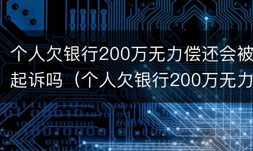 个人欠银行200万无力偿还会被起诉吗（个人欠银行200万无力偿还会被起诉吗）