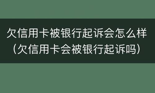 欠信用卡被银行起诉会怎么样（欠信用卡会被银行起诉吗）