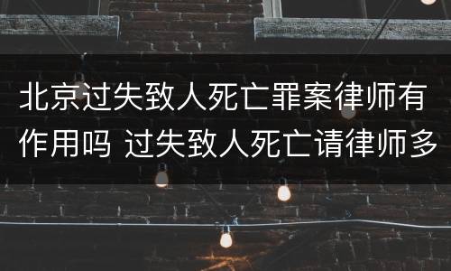 北京过失致人死亡罪案律师有作用吗 过失致人死亡请律师多少钱