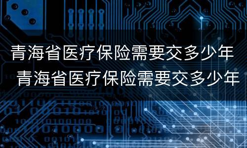青海省医疗保险需要交多少年 青海省医疗保险需要交多少年才能用