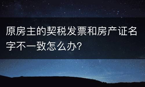原房主的契税发票和房产证名字不一致怎么办？