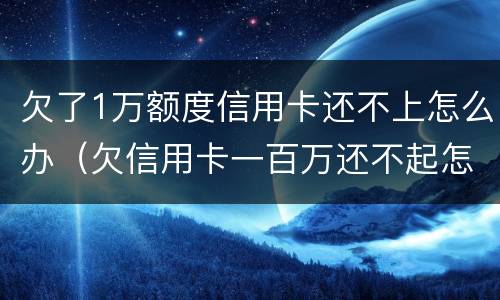 欠了1万额度信用卡还不上怎么办（欠信用卡一百万还不起怎么办）