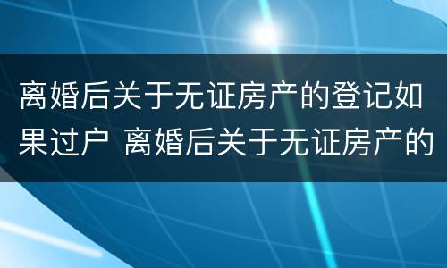 离婚后关于无证房产的登记如果过户 离婚后关于无证房产的登记如果过户怎么办理