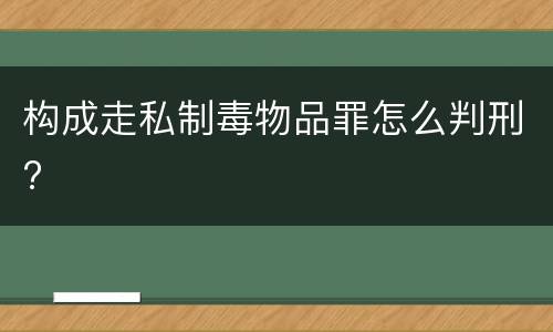 构成走私制毒物品罪怎么判刑?