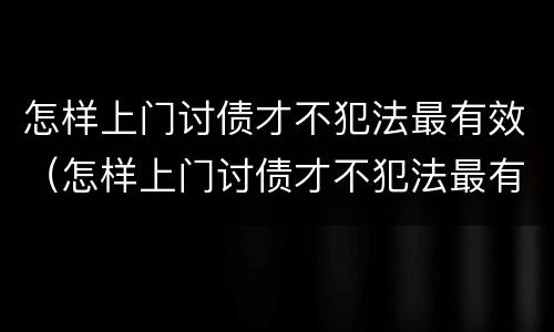 怎样上门讨债才不犯法最有效（怎样上门讨债才不犯法最有效呢）