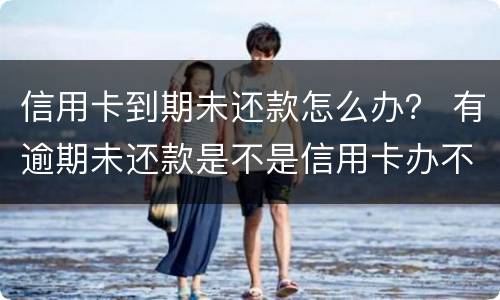 信用卡到期未还款怎么办？ 有逾期未还款是不是信用卡办不了