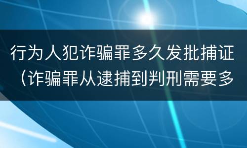 行为人犯诈骗罪多久发批捕证（诈骗罪从逮捕到判刑需要多久）