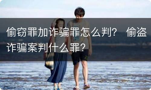 偷窃罪加诈骗罪怎么判？ 偷盗诈骗案判什么罪?