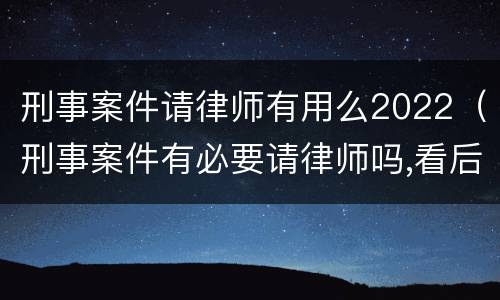 刑事案件请律师有用么2022（刑事案件有必要请律师吗,看后你就明白了!）